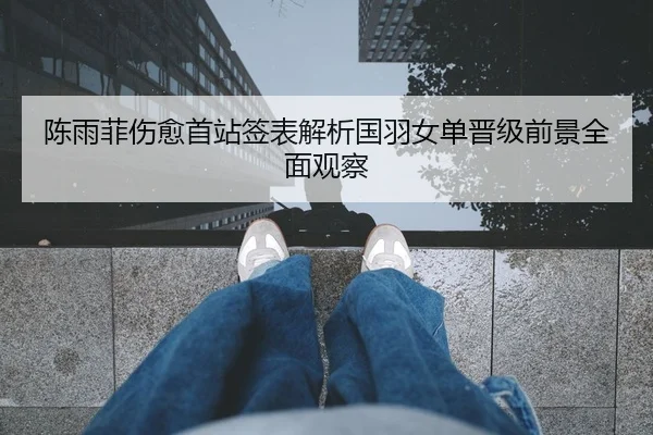 陈雨菲伤愈首站签表解析国羽女单晋级前景全面观察