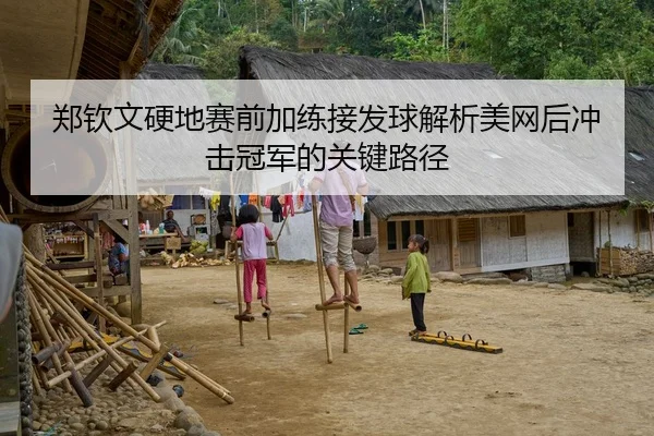 郑钦文硬地赛前加练接发球解析美网后冲击冠军的关键路径